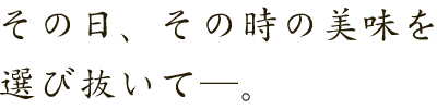 その日、その時の美味を選び抜いて―。