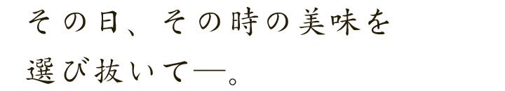 その日、その時の美味を選び抜いて―。